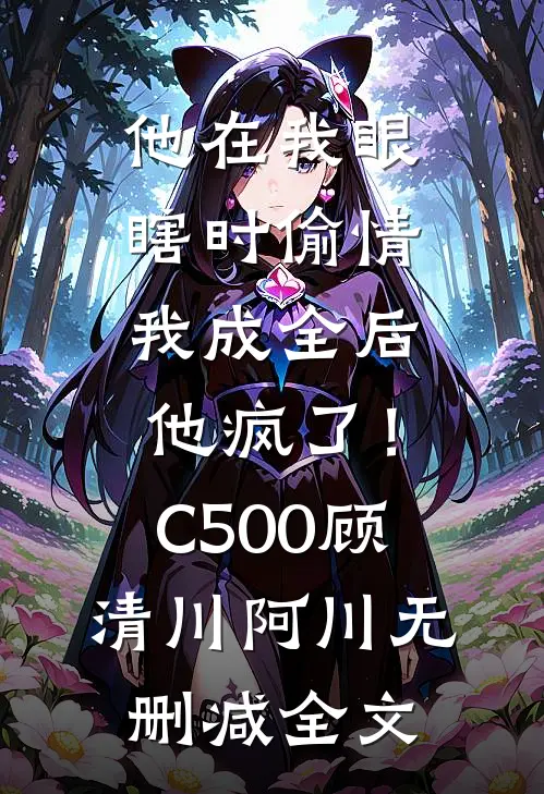 他在我眼瞎时偷情，我成全后他疯了！C500顾清川阿川无删减全文
