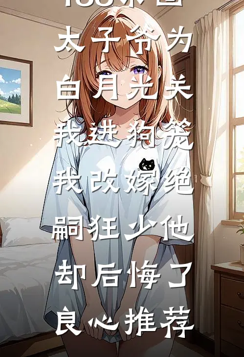 188京圈太子爷为白月光关我进狗笼，我改嫁绝嗣狂少他却后悔了良心推荐