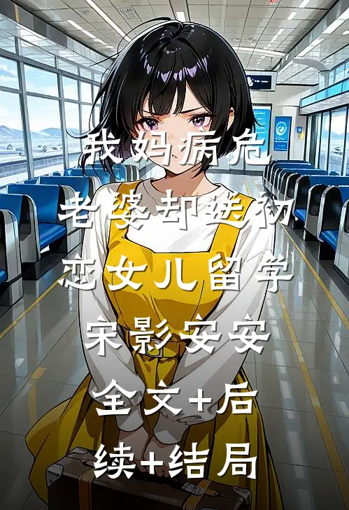 我妈病危，老婆却送初恋女儿留学宋影安安全文+后续+结局