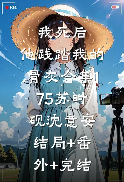 我死后，他践踏我的骨灰合集175苏时砚沈意安结局+番外+完结