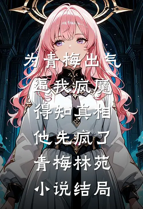 为青梅出气逼我疯魔，得知真相他先疯了青梅林苑小说结局