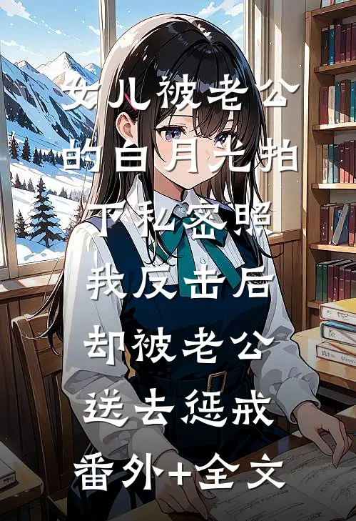 女儿被老公的白月光拍下私密照，我反击后却被老公送去惩戒:(番外)+(全文)