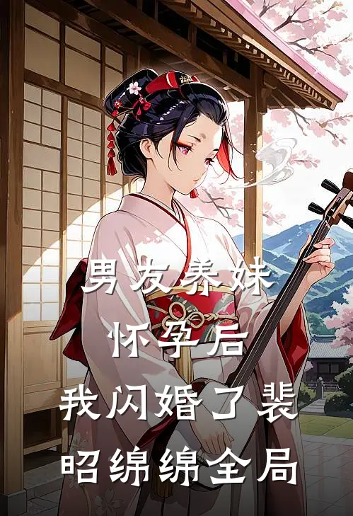 男友养妹怀孕后，我闪婚了裴昭绵绵全局