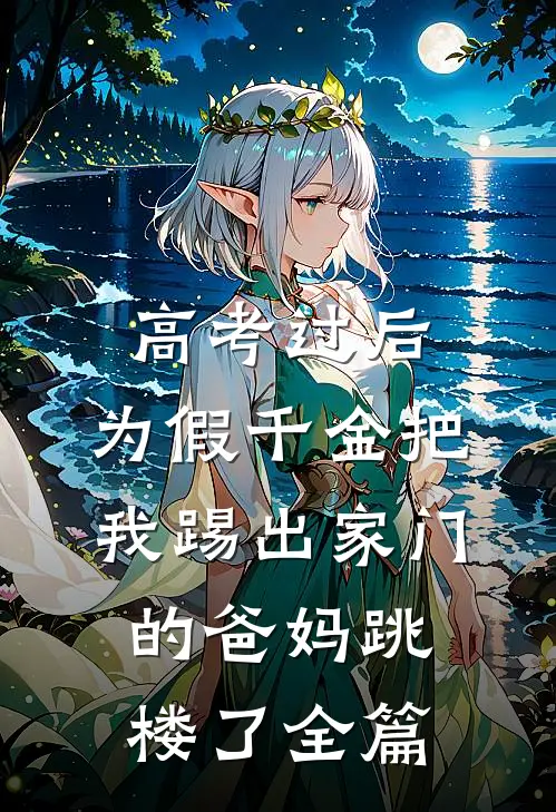 高考过后，为假千金把我踢出家门的爸妈跳楼了全篇