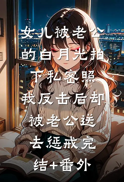 女儿被老公的白月光拍下私密照，我反击后却被老公送去惩戒完结+番外