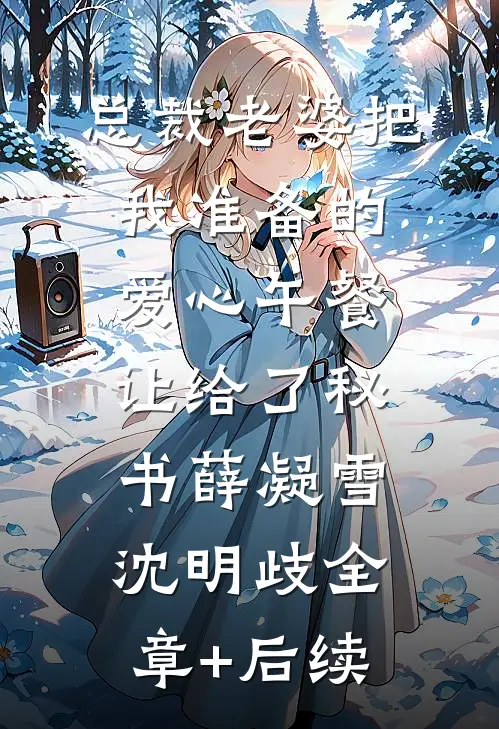 总裁老婆把我准备的爱心午餐，让给了秘书薛凝雪沈明歧全章+后续