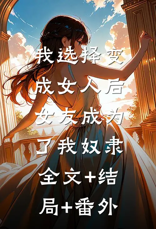我选择变成女人后，女友成为了我奴隶:全文+结局+番外