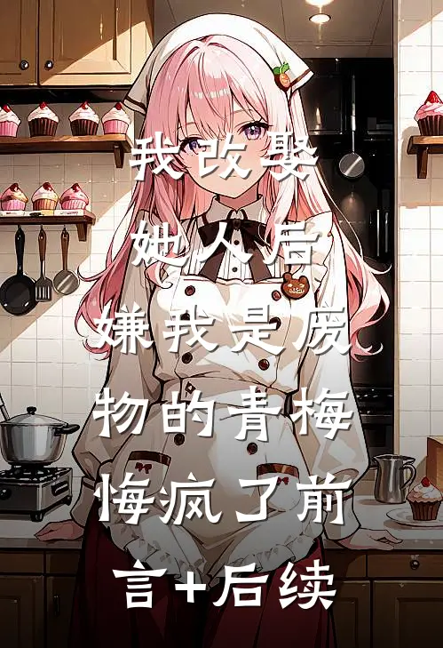 我改娶她人后，嫌我是废物的青梅悔疯了前言+后续