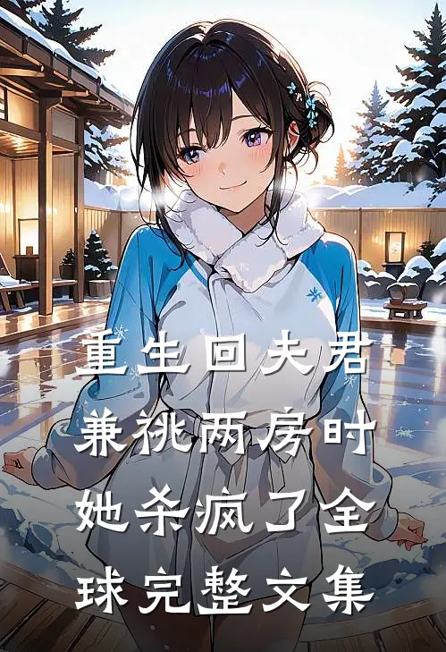 重生回夫君兼祧两房时，她杀疯了全球完整文集