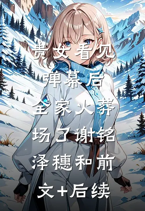 贵女看见弹幕后，全家火葬场了谢铭泽穗和前文+后续