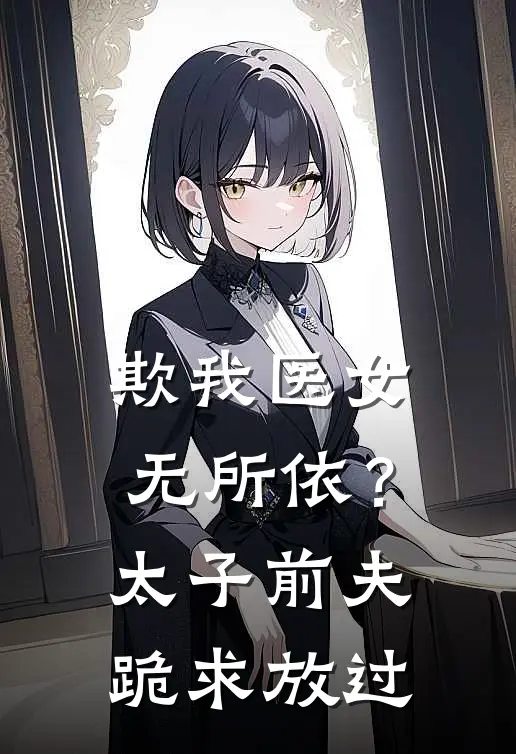 欺我医女无所依？太子前夫跪求放过