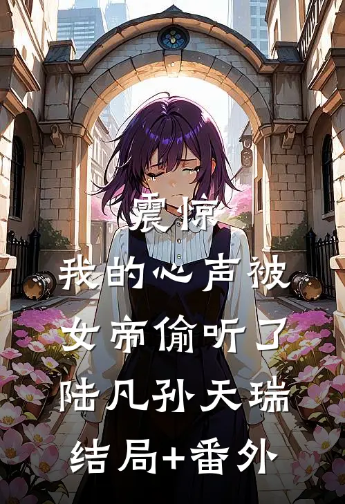 震惊，我的心声被女帝偷听了陆凡孙天瑞:结局+番外
