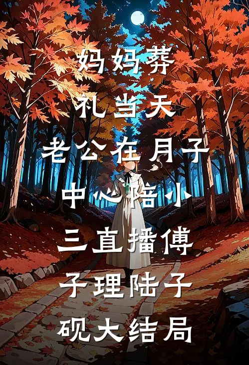 妈妈葬礼当天，老公在月子中心陪小三直播傅子理陆子砚大结局