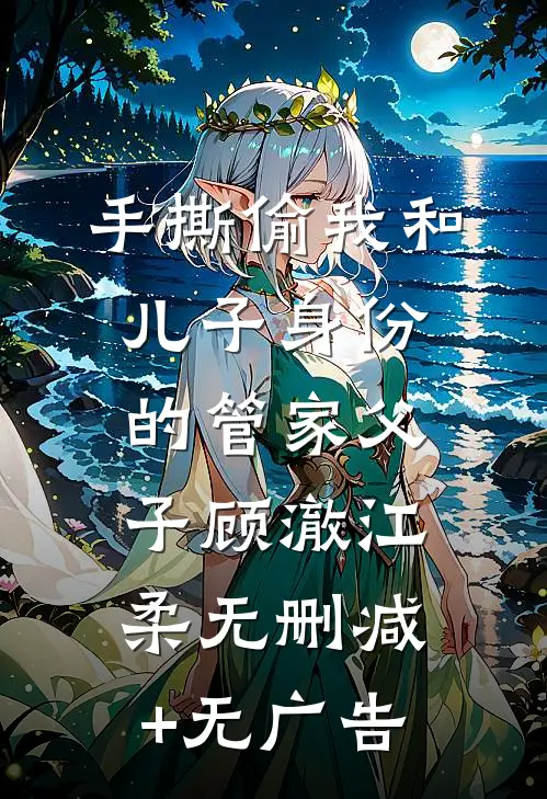 手撕偷我和儿子身份的管家父子顾澈江柔无删减+无广告