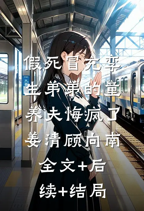 假死冒充孪生弟弟的童养夫悔疯了姜清顾向南:全文+后续+结局