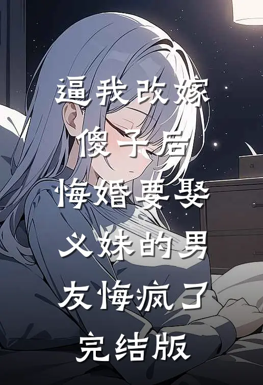 逼我改嫁傻子后，悔婚要娶义妹的男友悔疯了完结版