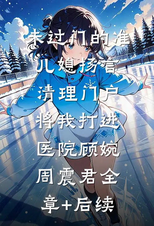 未过门的准儿媳扬言清理门户，将我打进医院顾婉周震君全章+后续