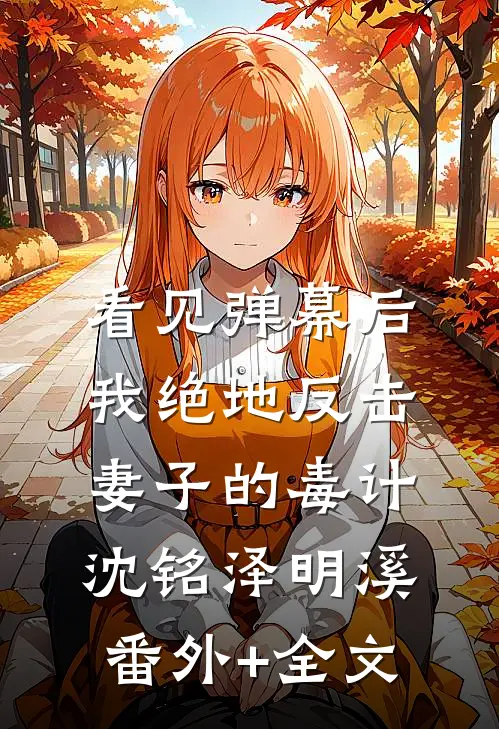 看见弹幕后，我绝地反击妻子的毒计沈铭泽明溪(番外)+(全文)