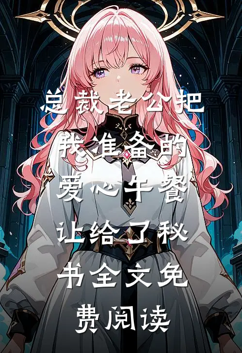 总裁老公把我准备的爱心午餐，让给了秘书全文免费阅读