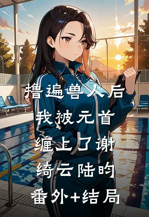撸遍兽人后，我被元首缠上了谢绮云陆昀:(番外)+(结局)