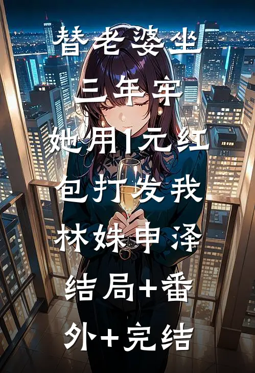 替老婆坐三年牢，她用1元红包打发我林姝申泽:结局+番外+完结