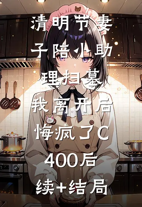 清明节妻子陪小助理扫墓，我离开后悔疯了C400后续+结局