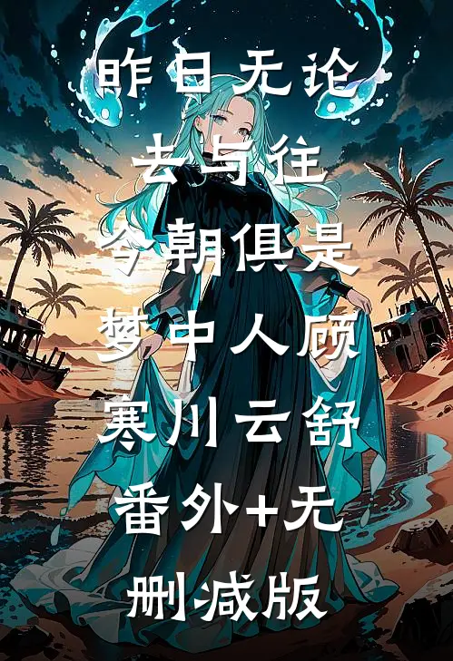 昨日无论去与往，今朝俱是梦中人顾寒川云舒:番外+无删减版