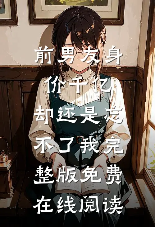 前男友身价千亿，却还是忘不了我完整版免费在线阅读