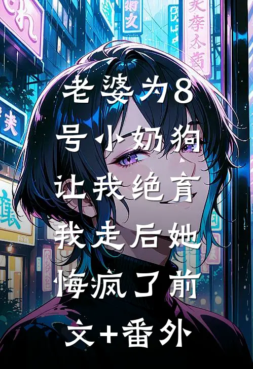 老婆为8号小奶狗让我绝育，我走后她悔疯了前文+番外