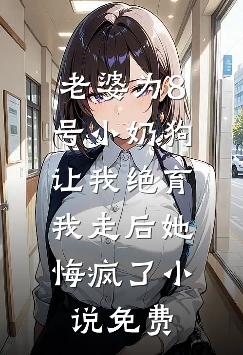 老婆为8号小奶狗让我绝育，我走后她悔疯了小说免费