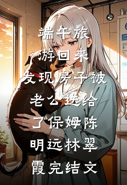 端午旅游回来，发现房子被老公送给了保姆陈明远林翠霞完结文