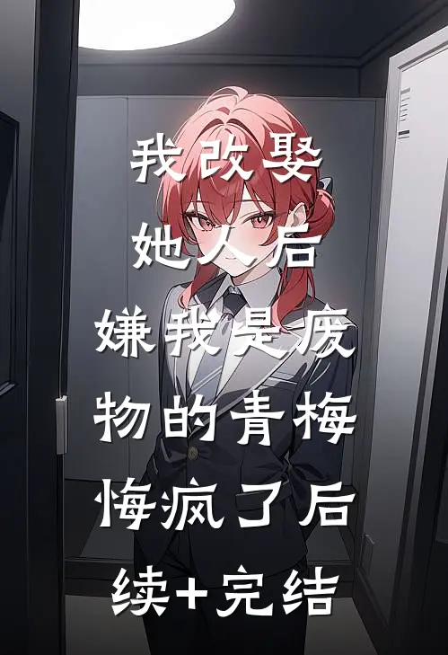 我改娶她人后，嫌我是废物的青梅悔疯了后续+完结
