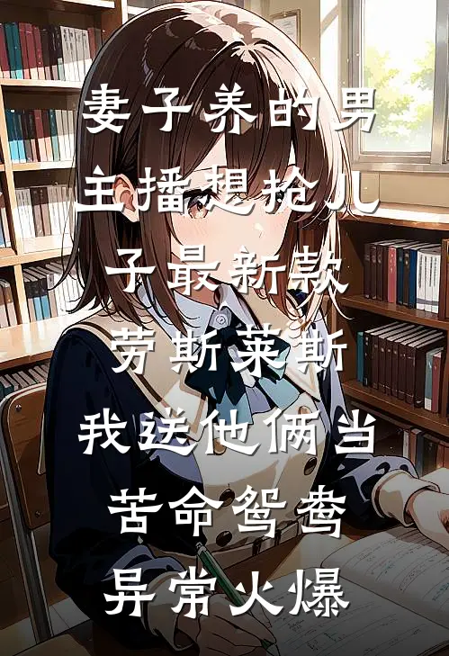 妻子养的男主播想抢儿子最新款劳斯莱斯，我送他俩当苦命鸳鸯异常火爆