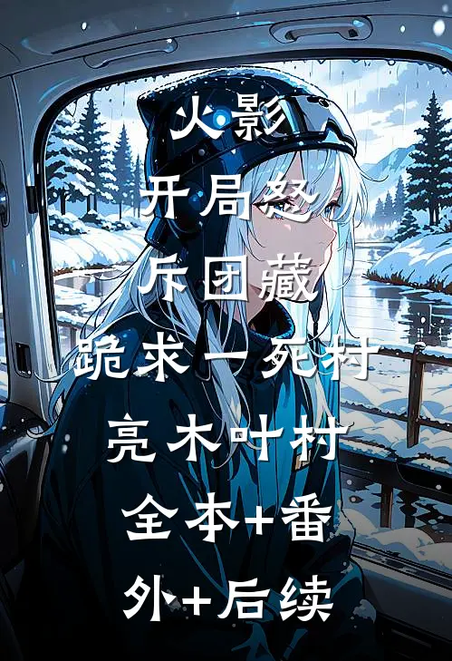 火影：开局怒斥团藏，跪求一死村亮木叶村全本+番外+后续