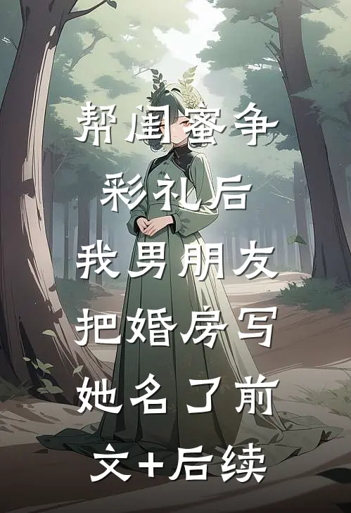 帮闺蜜争彩礼后，我男朋友把婚房写她名了前文+后续