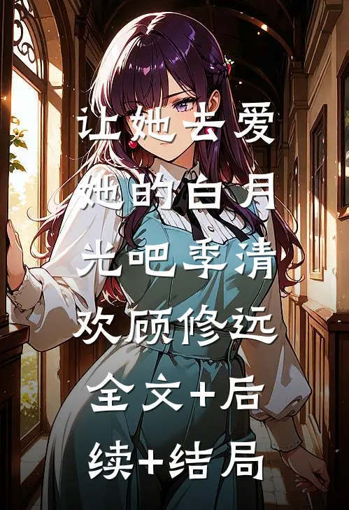 让她去爱她的白月光吧季清欢顾修远:全文+后续+结局