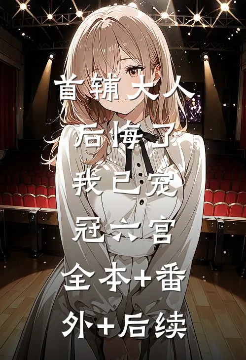 首辅大人后悔了，我已宠冠六宫:全本+番外+后续