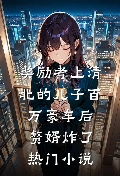 奖励考上清北的儿子百万豪车后，赘婿炸了热门小说