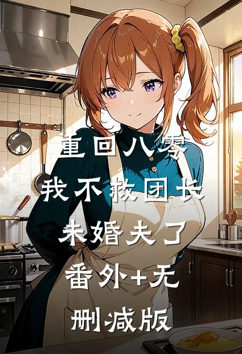 重回八零，我不救团长未婚夫了:番外+无删减版