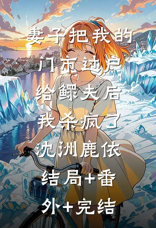 妻子把我的门市过户给鳏夫后，我杀疯了沈洲鹿依:结局+番外+完结