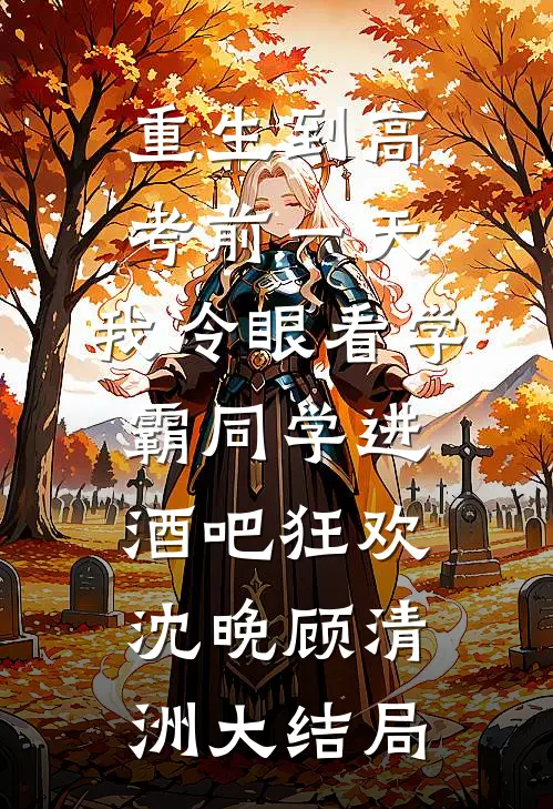 重生到高考前一天,我冷眼看学霸同学进酒吧狂欢沈晚顾清洲大结局