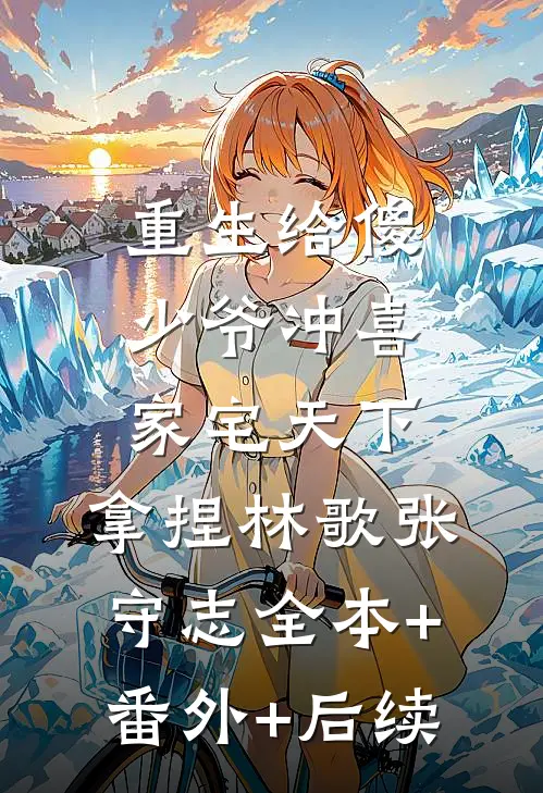 重生给傻少爷冲喜，家宅天下，拿捏林歌张守志全本+番外+后续