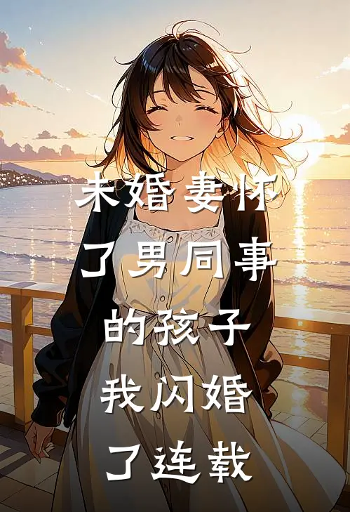 未婚妻怀了男同事的孩子，我闪婚了连载