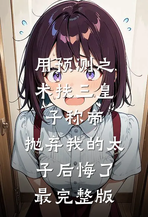 用预测之术扶三皇子称帝，抛弃我的太子后悔了最完整版