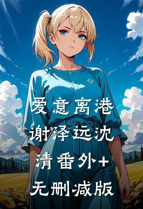爱意离港谢泽远沈清番外+无删减版
