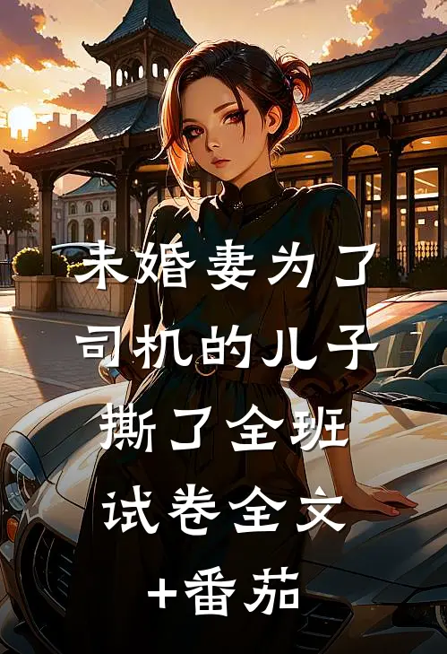未婚妻为了司机的儿子，撕了全班试卷全文+番茄