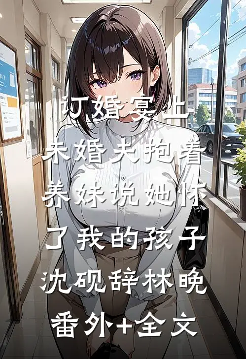 订婚宴上，未婚夫抱着养妹说她怀了我的孩子沈砚辞林晚:(番外)+(全文)