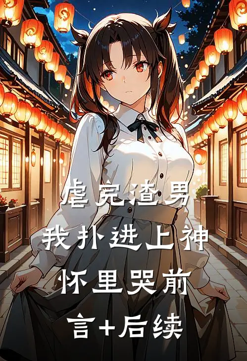 虐完渣男，我扑进上神怀里哭前言+后续