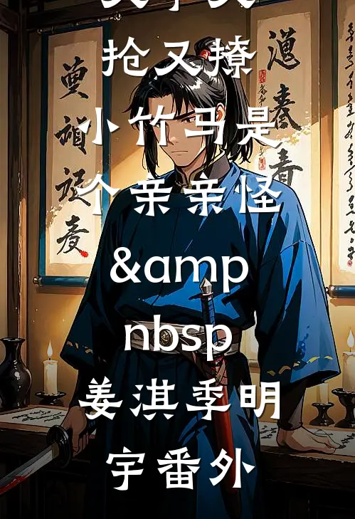 又争又抢又撩，小竹马是个亲亲怪&amp;nbsp;姜淇季明宇番外