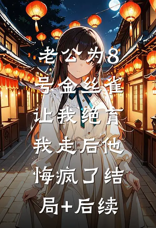 老公为8号金丝雀让我绝育，我走后他悔疯了结局+后续
